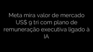 ​Meta mira valor de mercado US$ 9 tri com plano de remuneração executiva ligado à IA 